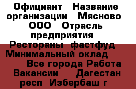 Официант › Название организации ­ Мясново, ООО › Отрасль предприятия ­ Рестораны, фастфуд › Минимальный оклад ­ 20 000 - Все города Работа » Вакансии   . Дагестан респ.,Избербаш г.